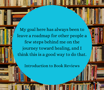Image: A crowded, wooden bookshelf with a robin’s egg blue text box in the center. Text: My goal here has always been to leave a roadmap for other people a few steps behind me on the journey toward healing, and I think this is a good way to do that. “Introduction to Book Reviews”