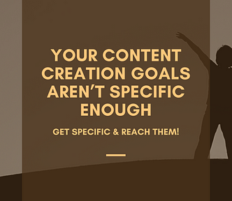 Your Content Creation Goals Aren’t Specific Enough