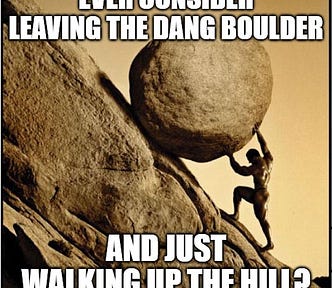 Picture of Sisyphus pushing a boulder up a mountain captioned by “Have you ever considered leaving the dang boulder and just walking up the hill?”