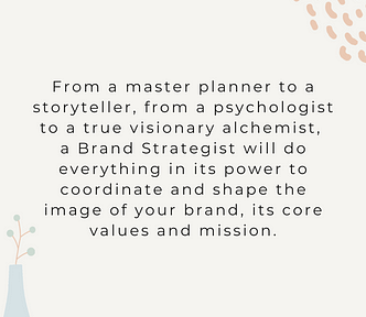 From a master planner to a storyteller, from a psychologist to a true visionary alchemist, a Brand Strategist will do everything in its power to coordinate and shape the image of your brand, its core values and mission.