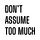 Don’t assume too much