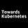 Towards Kubernetes