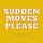 Sudden Moves Please