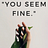“You seem fine.”