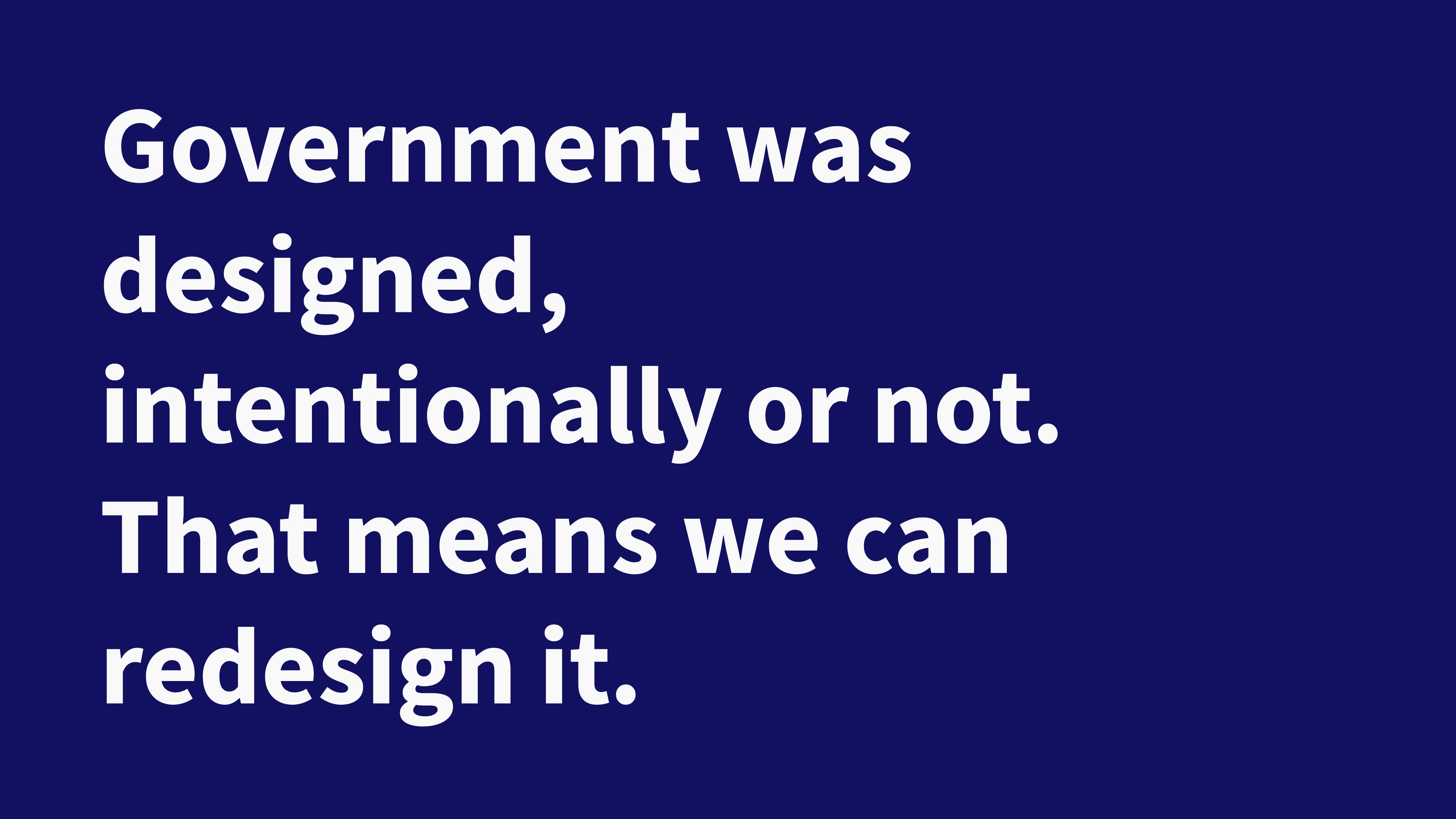 Government was designed, intentionally or not. That means it can be redesigned