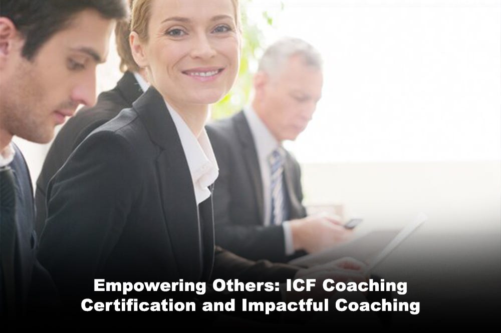 Empowering Others: ICF Coaching Certification and Impactful Coaching Empowering Others: ICF Coaching Certification and Impactful Coaching