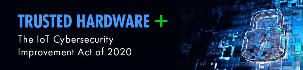 The Importance Of Trusted Hardware And The IoT Cybersecurity Improvement Act Of 2020