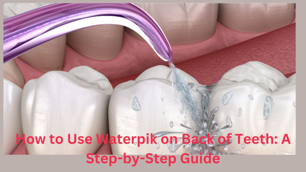 How to Use Waterpik on Back of Teeth A StepbyStep Guide by