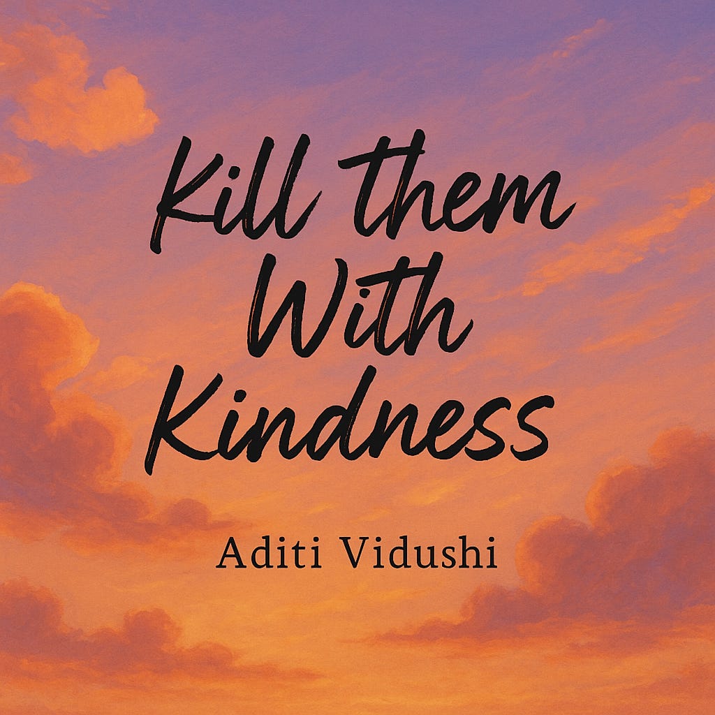 Kill them with Kindness. I am the best thing at
