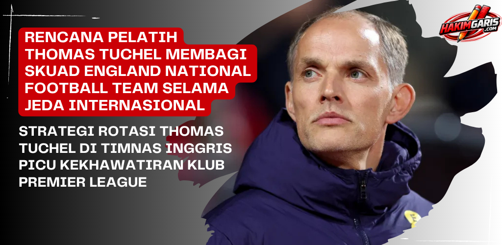 Strategi Rotasi Thomas Tuchel di Timnas Inggris Picu Kekhawatiran Klub Premier League