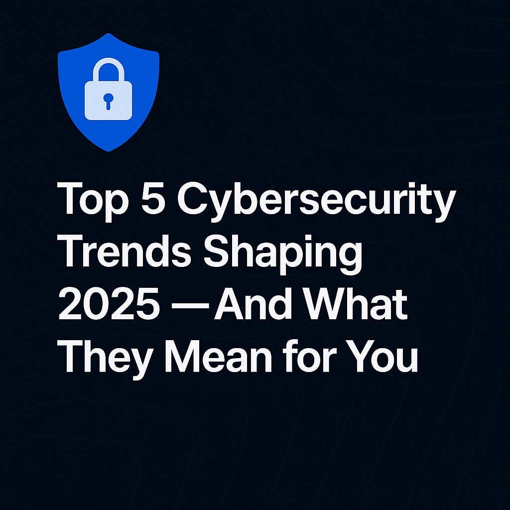 Top 5 Cybersecurity Trends Shaping 2025 And What They Mean for You.