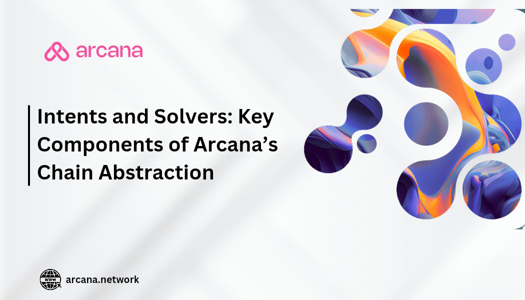 INTENTS AND SOLVERS KEY COMPONENTS OF ARCANA’S CHAIN ABSTRACTION by