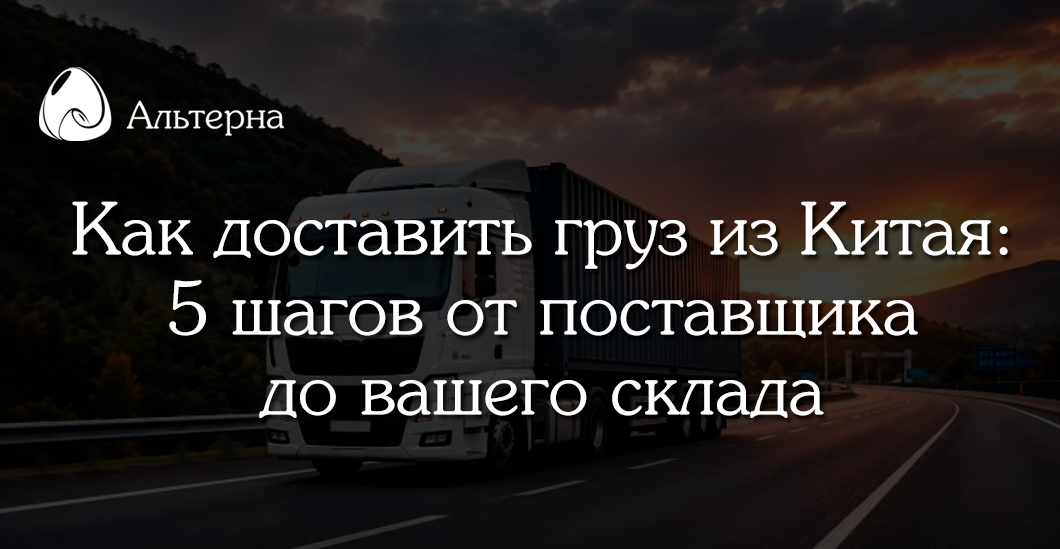 🚛🇨🇳 Автомобильная доставка грузов из Китая: 5 простых шагов от поставщика до вашего склада