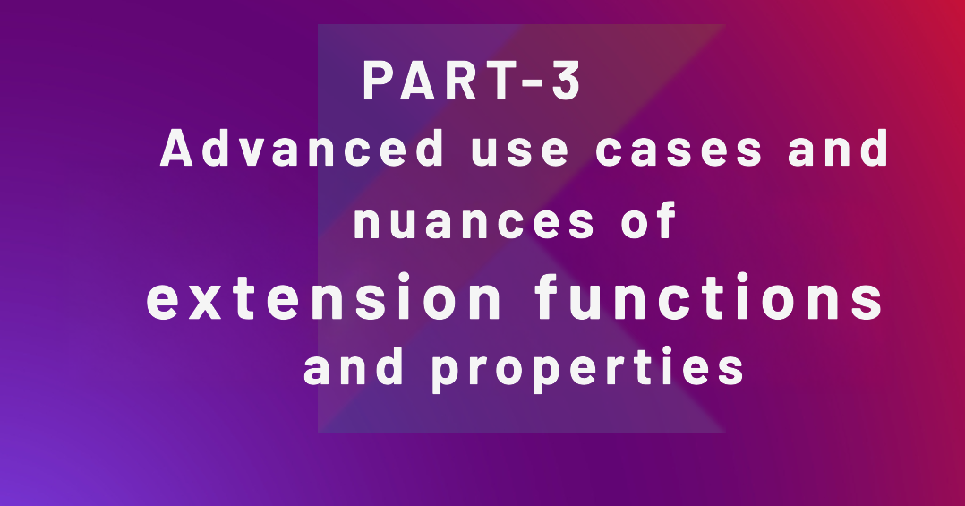 PART — 3 Advanced use cases and nuances of extension functions and
