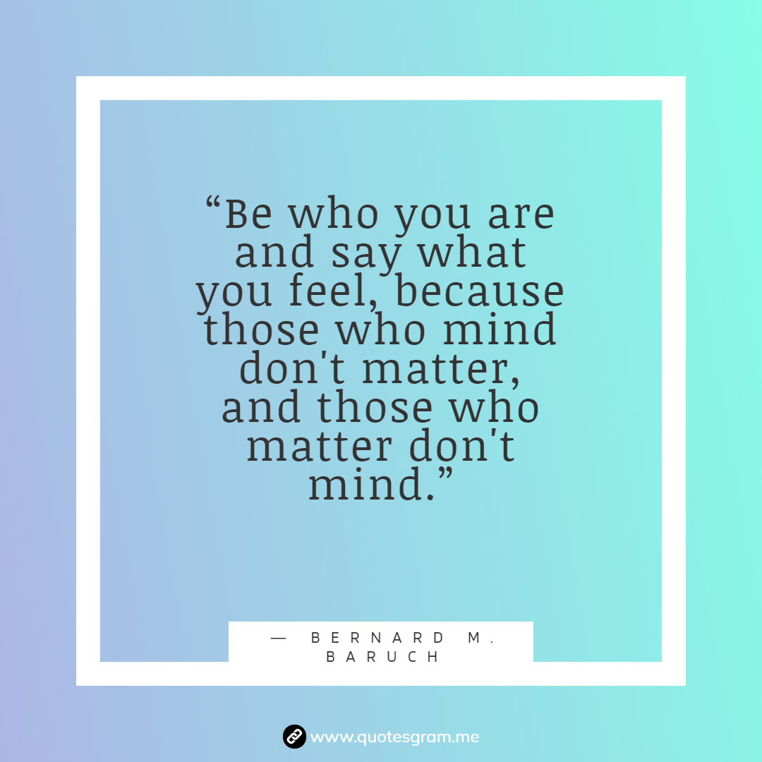 Be who you are and say what you feel, because those who mind don't matter,  and those who matter don't mind.” Quotes By Bernard M. Baruch - Quotesgram  - Medium