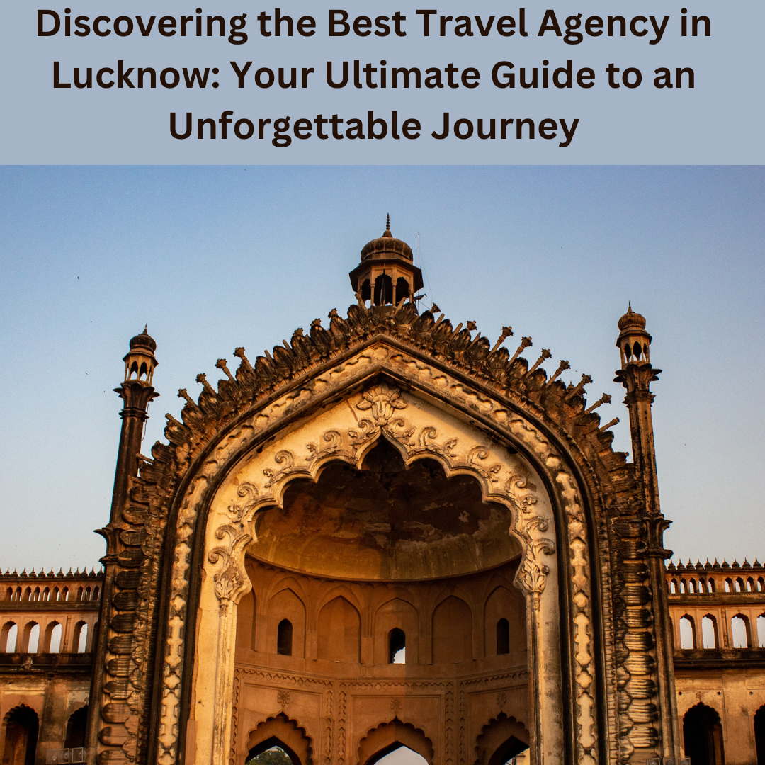 Discovering the Best Travel Agency in Lucknow Your Ultimate Guide to