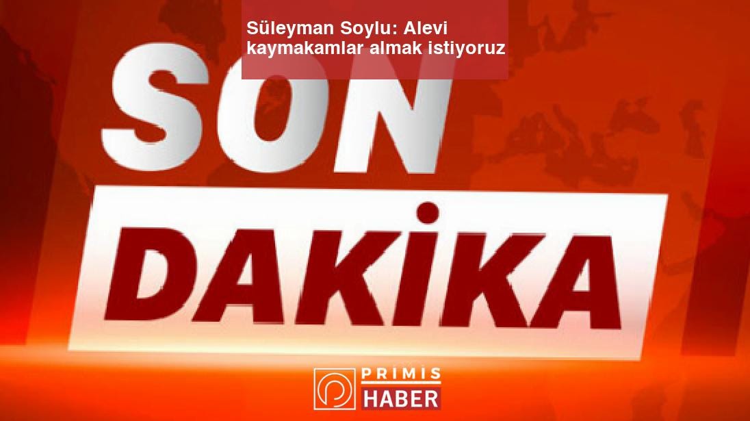 Süleyman Soylu: Alevi kaymakamlar almak istiyoruz