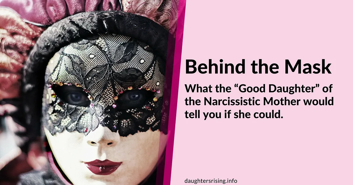 Behind the Mask — What the “Good Daughter” of the Narcissistic Mother would tell you if she could.