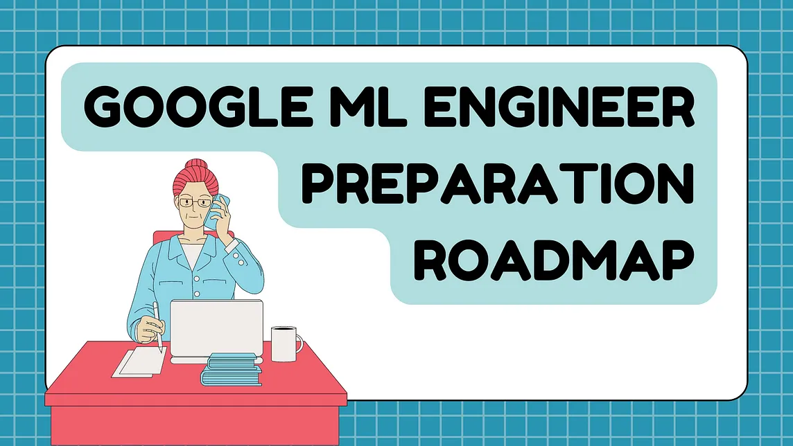 Google ML Engineer Preparation Roadmap — A Step-by-Step Guide