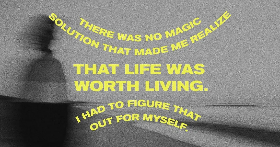 Background is a blurry image of a person walking past a beach shoreline. Yellow text going in various directions reads “There was no magic solution that made me realize that life was worth living. I had to figure that out for myself.”