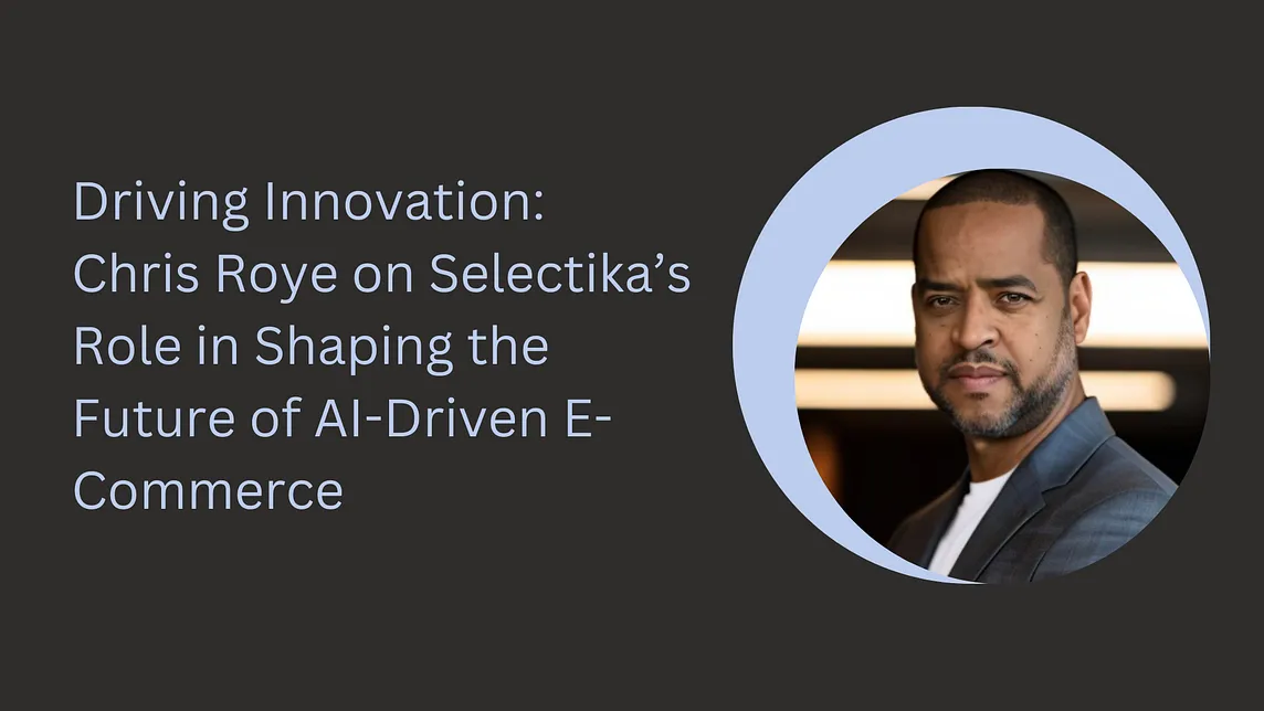 Driving Innovation: Chris Roye on Selectika’s Role in Shaping the Future of AI-Driven E-Commerce