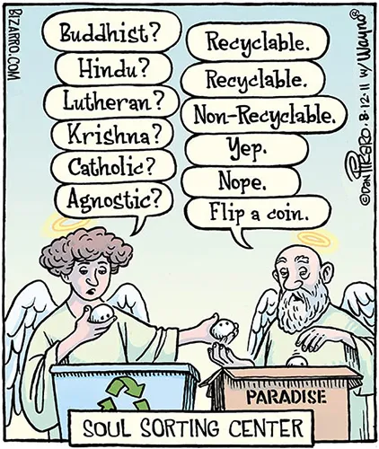 Cartoon of a couple of angels in heaven sorting through small white balls. The one on the left says a religion (“Buddist?” “Hindu?” “Lutheran?” “Krishna?” “Catholic?” “Agnostic?”) while the one on the right answers each. (“Recyclable,” “Recyclable,” “Non-recyclable,” “Yep,” “Nope,” “Flip a coin.”) The caption at bottom says, “Soul Sorting Center.”