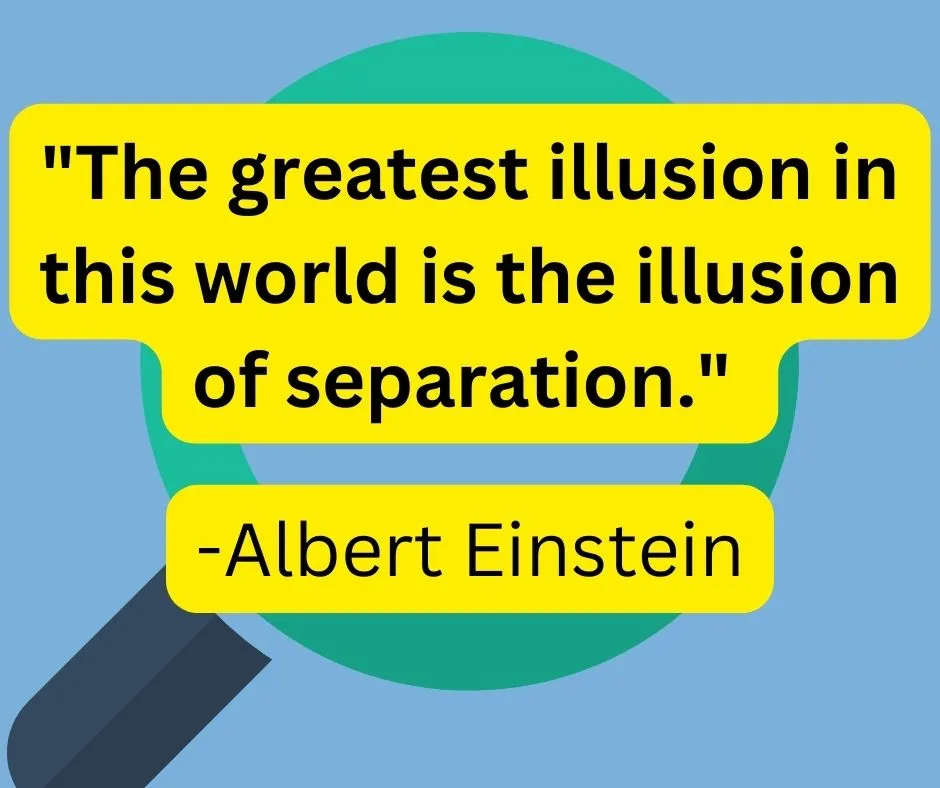 “The greatest illusion in this world is the illusion of separation.” — Albert Einstein