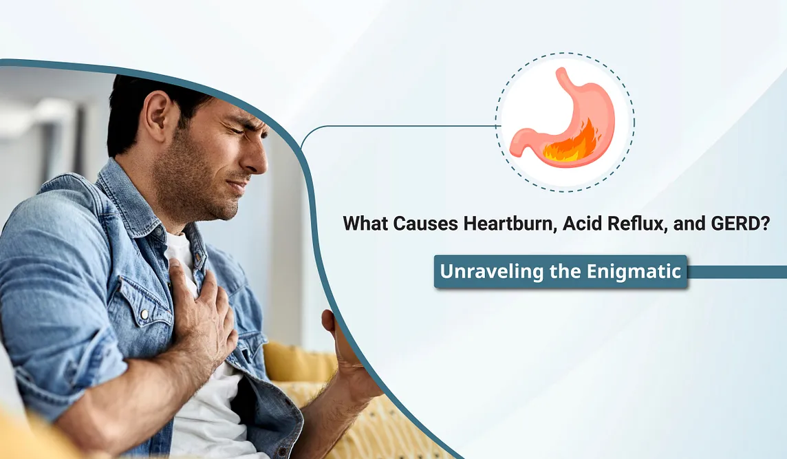 WHAT CAUSES HEARTBURN, ACID REFLUX, AND GERD? UNRAVELING THE ENIGMATIC LINKS