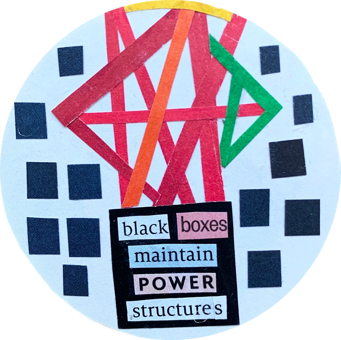 White circle with many little black boxes featuring on the edge of the circle. Inside the white circle, are red, pink, orange and green lines forming a structure. This structure sits on top of another black box that contains the following words ‘Black Boxes Maintain Power Structures’.