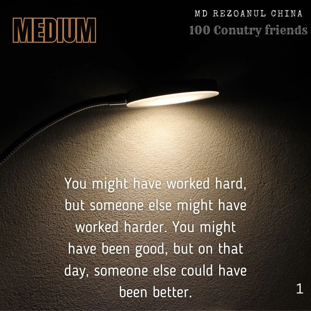 You might have worked hard, but someone else might have worked harder. You might have been good, but on that day, someone else could have been better.