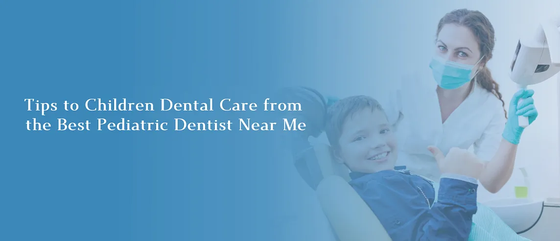 Tips to Children Dental Care from the Best Pediatric Dentist Near Me