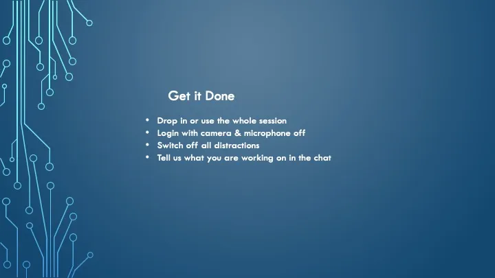 A blue slide I display in the session. “Get it Done. Drop in or use the whole session, Login with camera & microphone off, Switch off all distractions, Tell us what you are working on in the chat.”