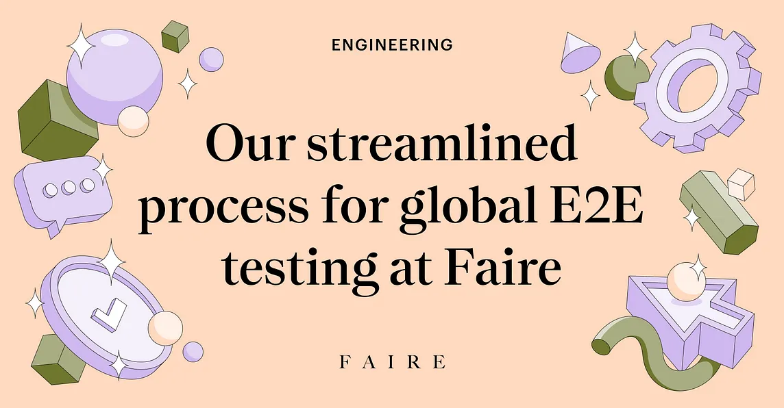 Hero image with title “Our streamlined process for global E2E testing at Faire” surrounded by various illustrated elements including tokens, a gear, and abstract shapes.