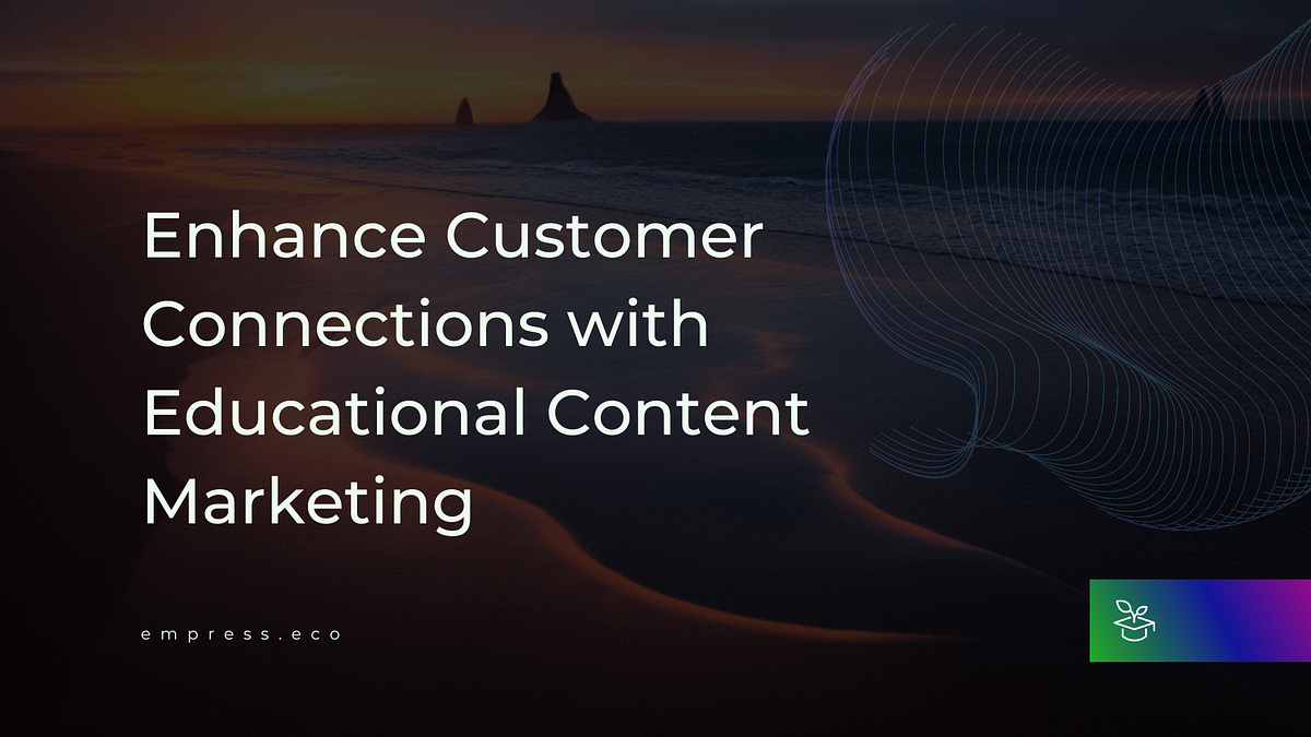 Enhance Customer Connections with Educational Content Marketing by