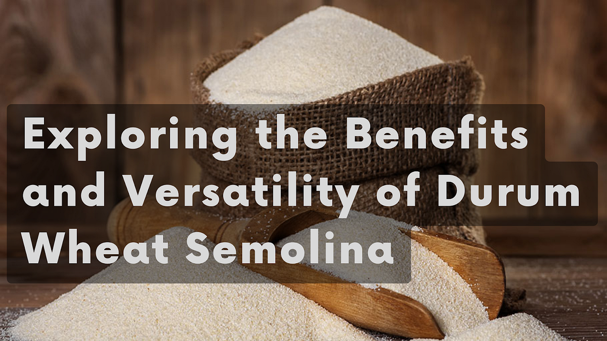 Exploring the Benefits and Versatility of Durum Wheat Semolina by