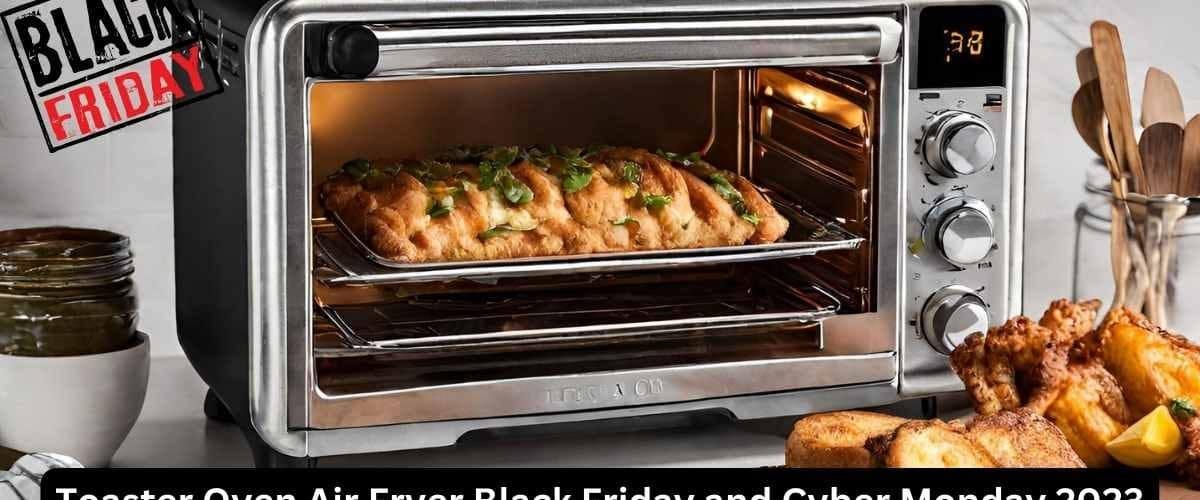 Snag the Best Toaster Oven Air Fryer Black Friday & Cyber Monday 2023