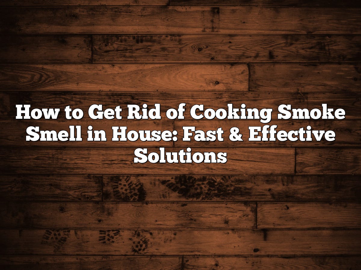 How to Get Rid of Cooking Smoke Smell in House Fast & Effective