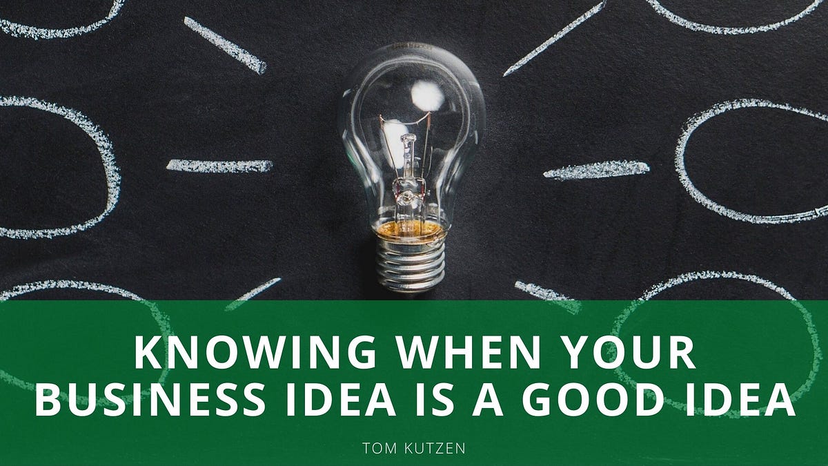 How To Know If Your Business Idea Will Work Knowing When Your Business Idea is a Good Idea | Tom Kutzen | by Tom