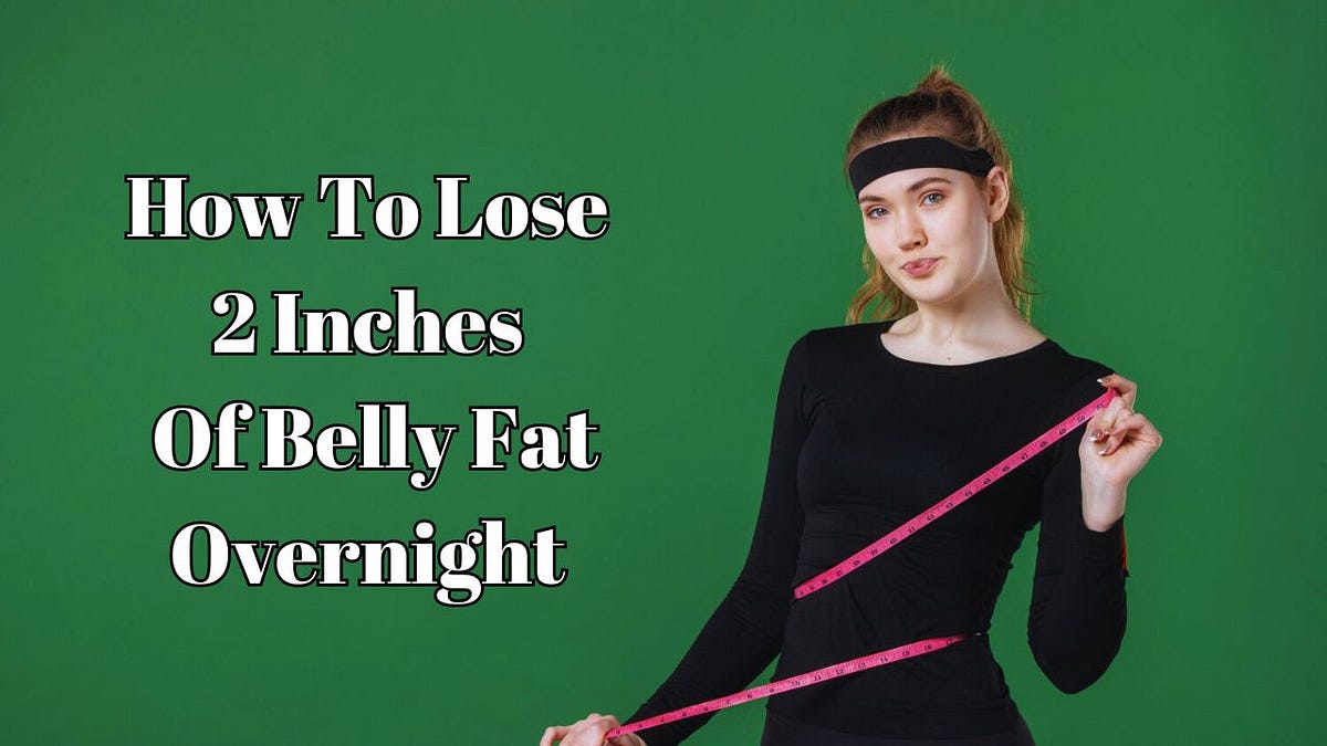 How To Lose 2 Inches Of Belly Fat Overnight Is It Possible 