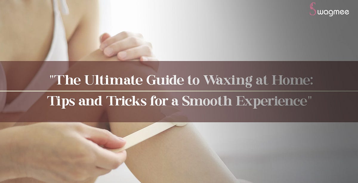 “The Ultimate Guide to Waxing at Home Tips and Tricks for a Smooth