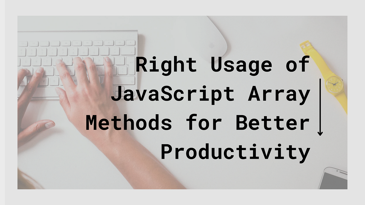 Right Usage of JavaScript Array Methods for Better Productivity | by ...