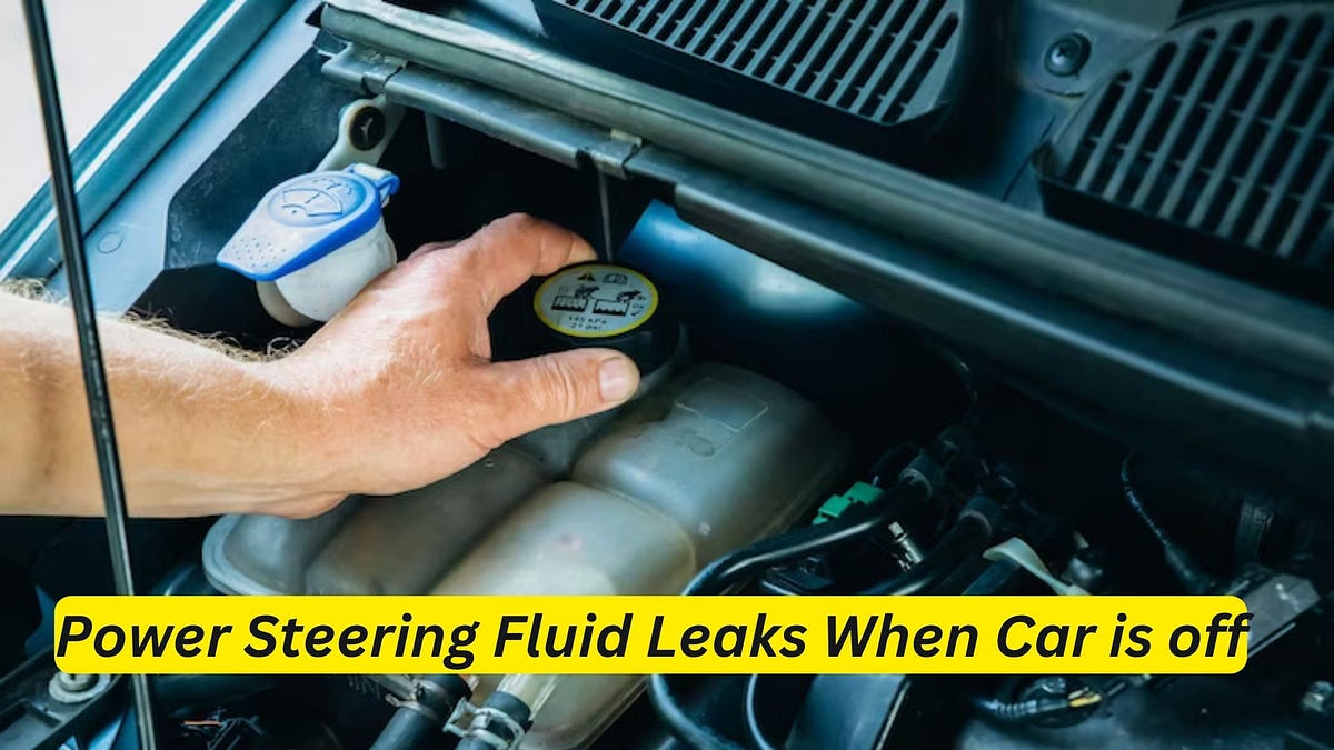 Power Steering Fluid Leaks When Car is off How to Identify and Fix