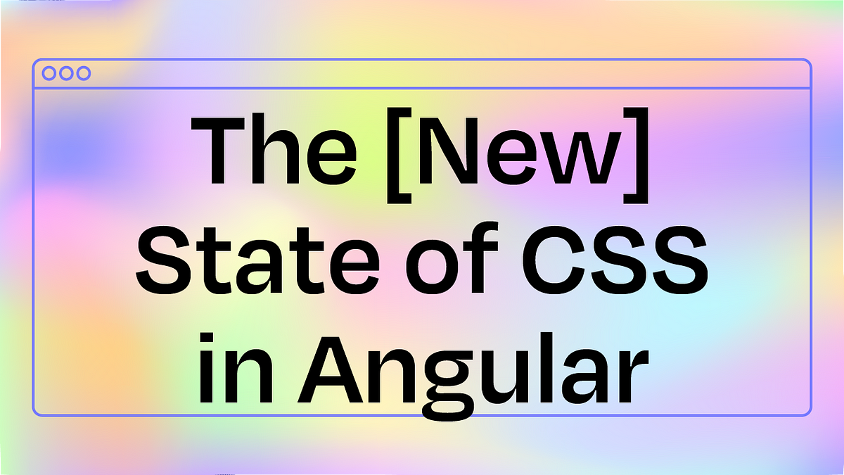 The [New] State of CSS in Angular | by Emma Twersky | Angular Blog