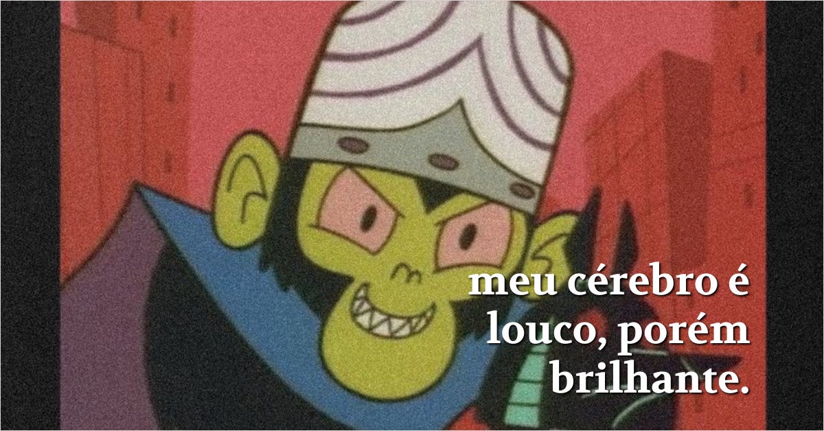 meu cérebro é louco, porém brilhante