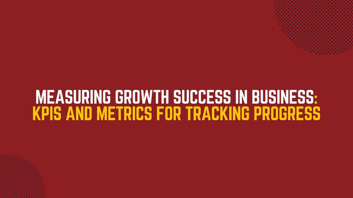 Measuring Growth Success In Business: KPIs and Metrics for Tracking ...