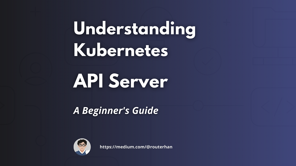 Understanding Kubernetes API Server — A Beginner’s Guide | by routerhan ...