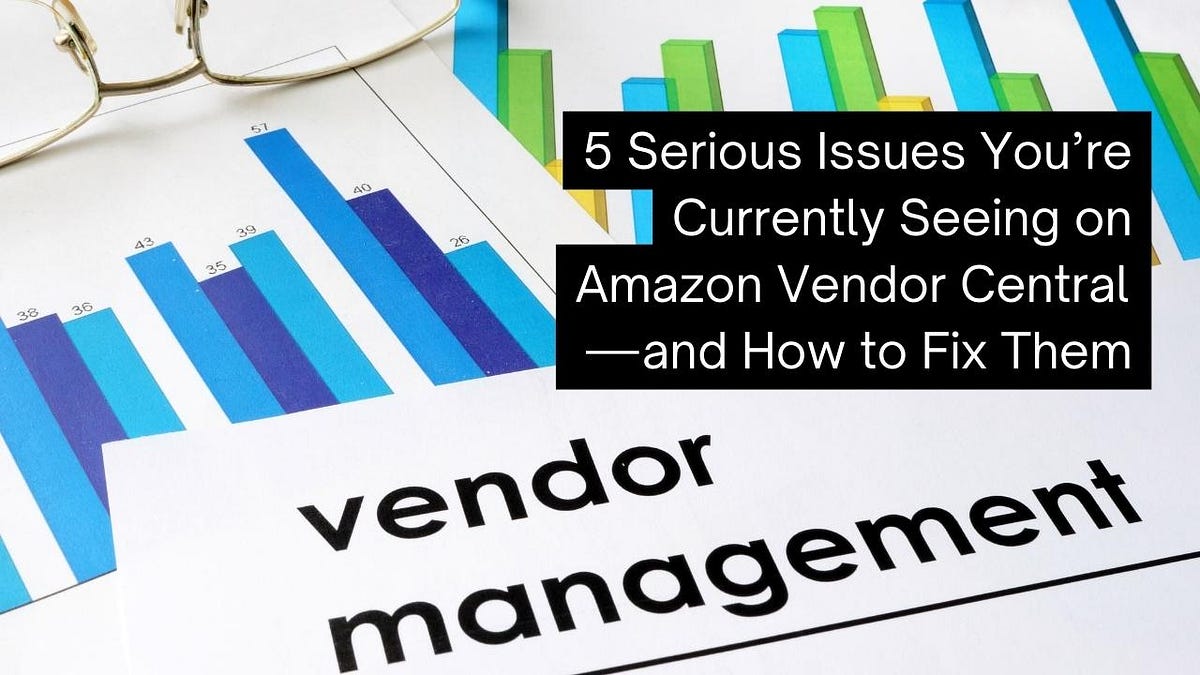 5 Serious Issues You’re Currently Seeing on Amazon Vendor Central — and How to Fix Them by