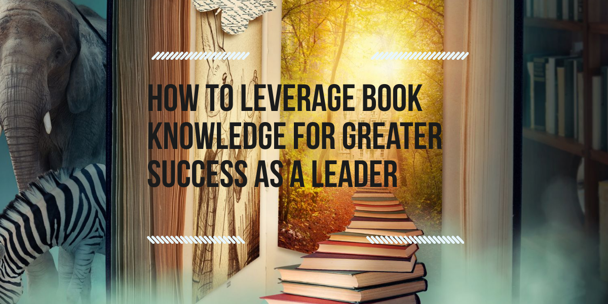 How to Leverage Book Knowledge for Greater Success as a Leader by