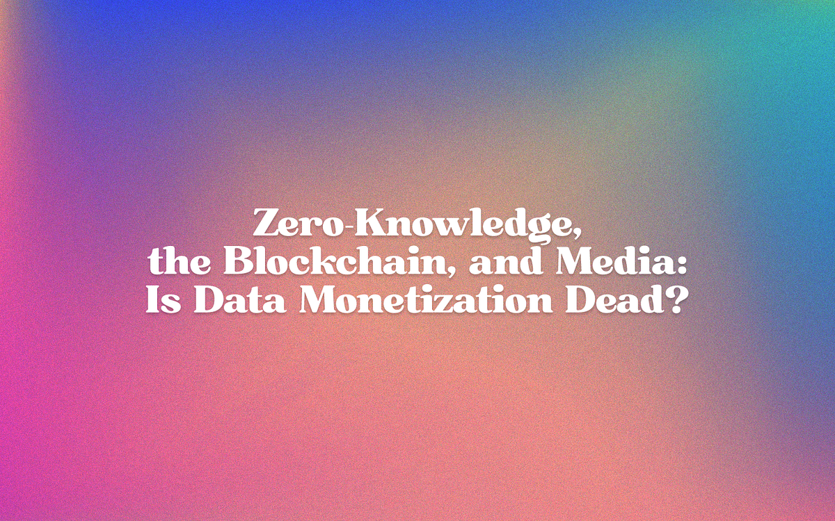 Zero-Knowledge, the Blockchain, and Media: Is Data Monetization Dead ...