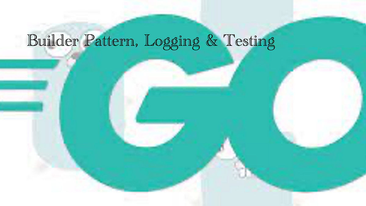 Learning Go Part Ten — Builder Pattern, Logging & Testing by Brian